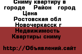 Сниму квартиру в городе! › Район ­ город › Цена ­ 12 000 - Ростовская обл., Новочеркасск г. Недвижимость » Квартиры сниму   